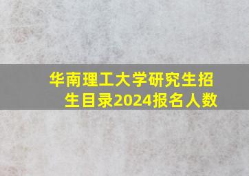 华南理工大学研究生招生目录2024报名人数