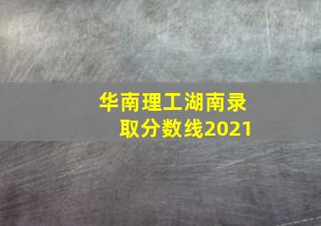 华南理工湖南录取分数线2021