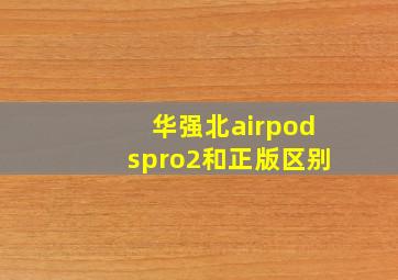 华强北airpodspro2和正版区别