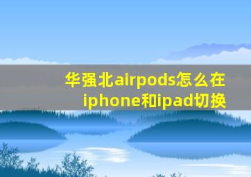 华强北airpods怎么在iphone和ipad切换