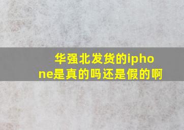 华强北发货的iphone是真的吗还是假的啊