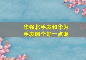 华强北手表和华为手表哪个好一点呢