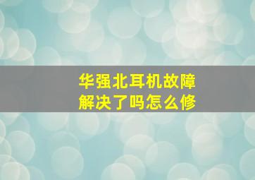 华强北耳机故障解决了吗怎么修