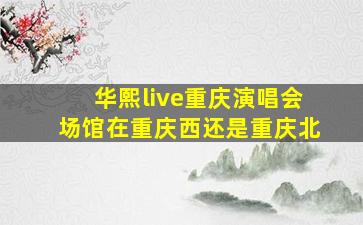 华熙live重庆演唱会场馆在重庆西还是重庆北