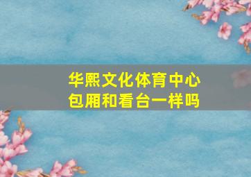 华熙文化体育中心包厢和看台一样吗