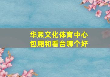 华熙文化体育中心包厢和看台哪个好