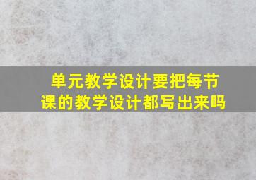 单元教学设计要把每节课的教学设计都写出来吗