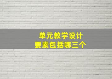 单元教学设计要素包括哪三个