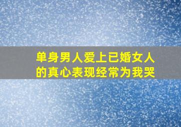 单身男人爱上已婚女人的真心表现经常为我哭