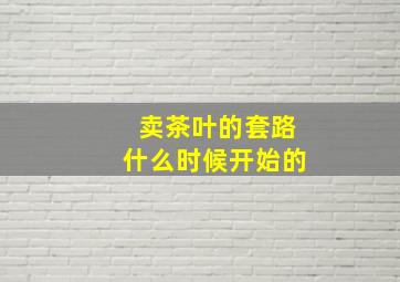 卖茶叶的套路什么时候开始的