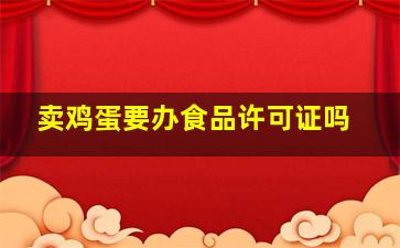 卖鸡蛋要办食品许可证吗