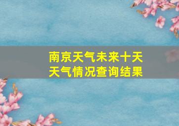 南京天气未来十天天气情况查询结果