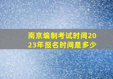 南京编制考试时间2023年报名时间是多少