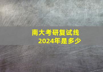 南大考研复试线2024年是多少