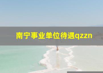 南宁事业单位待遇qzzn