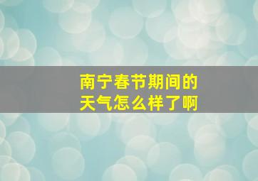 南宁春节期间的天气怎么样了啊