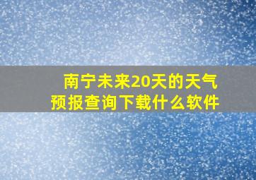 南宁未来20天的天气预报查询下载什么软件