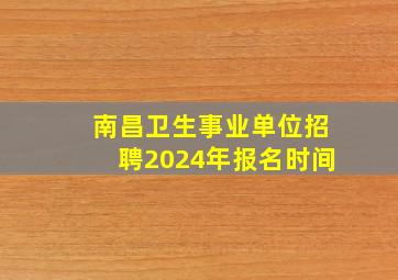 南昌卫生事业单位招聘2024年报名时间