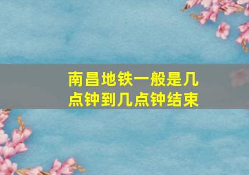 南昌地铁一般是几点钟到几点钟结束