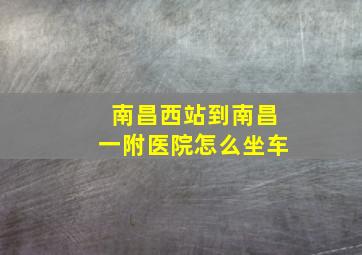 南昌西站到南昌一附医院怎么坐车