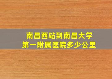 南昌西站到南昌大学第一附属医院多少公里