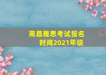 南昌雅思考试报名时间2021年级