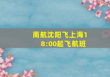 南航沈阳飞上海18:00起飞航班