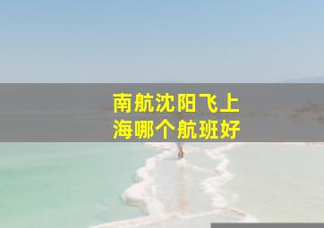 南航沈阳飞上海哪个航班好