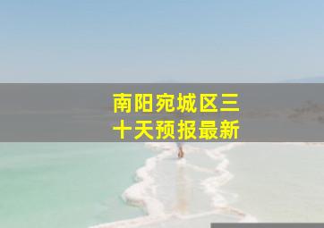 南阳宛城区三十天预报最新