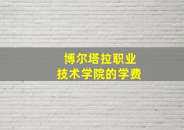 博尔塔拉职业技术学院的学费