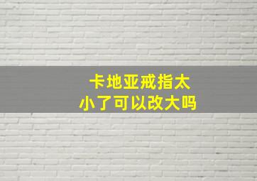 卡地亚戒指太小了可以改大吗