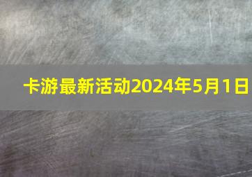 卡游最新活动2024年5月1日