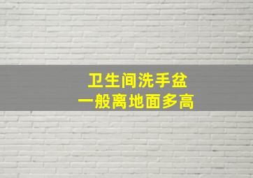 卫生间洗手盆一般离地面多高