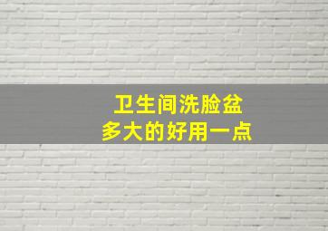 卫生间洗脸盆多大的好用一点