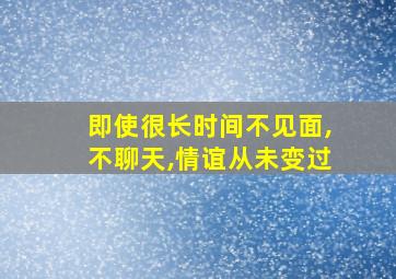 即使很长时间不见面,不聊天,情谊从未变过