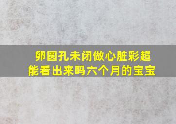 卵圆孔未闭做心脏彩超能看出来吗六个月的宝宝