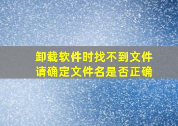 卸载软件时找不到文件请确定文件名是否正确