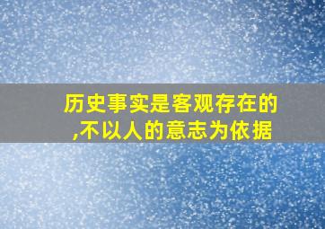 历史事实是客观存在的,不以人的意志为依据