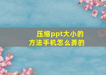 压缩ppt大小的方法手机怎么弄的