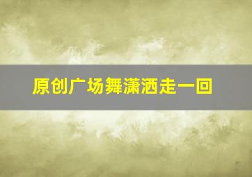 原创广场舞潇洒走一回