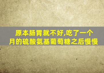 原本肠胃就不好,吃了一个月的硫酸氨基葡萄糖之后慢慢