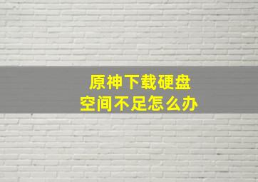 原神下载硬盘空间不足怎么办