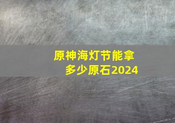 原神海灯节能拿多少原石2024