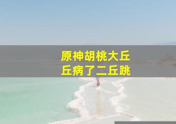 原神胡桃大丘丘病了二丘跳