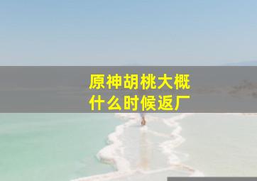 原神胡桃大概什么时候返厂