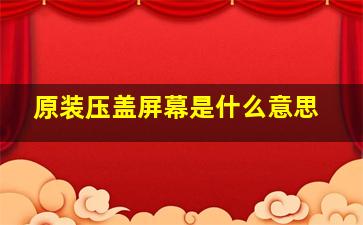 原装压盖屏幕是什么意思