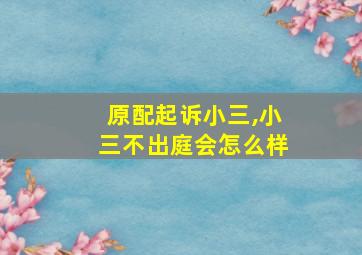 原配起诉小三,小三不出庭会怎么样