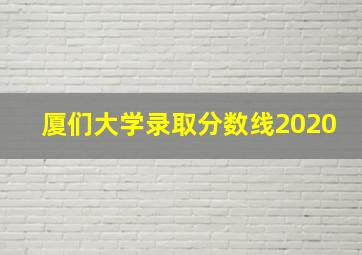 厦们大学录取分数线2020