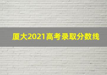 厦大2021高考录取分数线