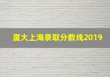 厦大上海录取分数线2019